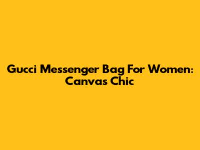 Gucci Messenger Bag For Women: Canvas Chic