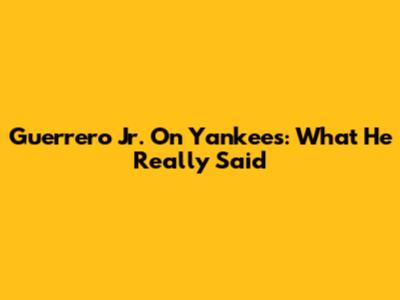 Guerrero Jr. On Yankees: What He *Really* Said