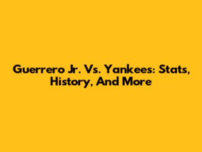 Guerrero Jr. Vs. Yankees: Stats, History, And More