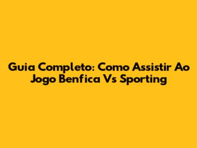 Guia Completo: Como Assistir Ao Jogo Benfica Vs Sporting
