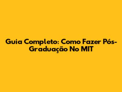 Guia Completo: Como Fazer Pós-Graduação No MIT