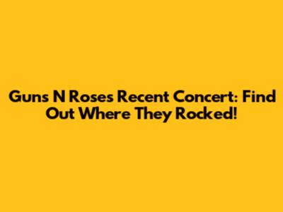 Guns N' Roses Recent Concert: Find Out Where They Rocked!
