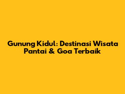 Gunung Kidul: Destinasi Wisata Pantai & Goa Terbaik