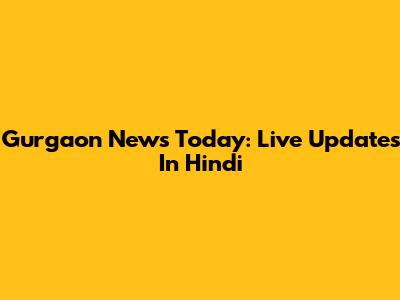 Gurgaon News Today: Live Updates In Hindi