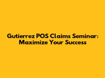 Gutierrez POS Claims Seminar: Maximize Your Success