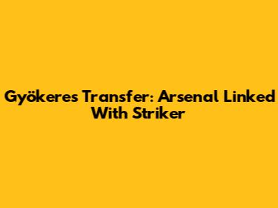 Gyökeres Transfer: Arsenal Linked With Striker
