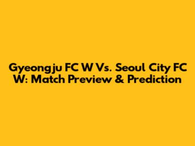 Gyeongju FC W Vs. Seoul City FC W: Match Preview & Prediction
