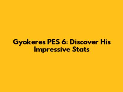 Gyokeres PES 6: Discover His Impressive Stats