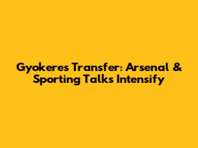 Gyokeres Transfer: Arsenal & Sporting Talks Intensify