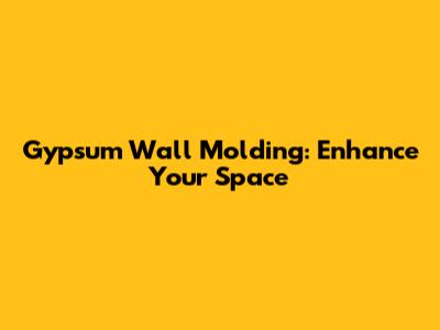 Gypsum Wall Molding: Enhance Your Space