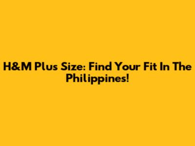H&M Plus Size: Find Your Fit In The Philippines!