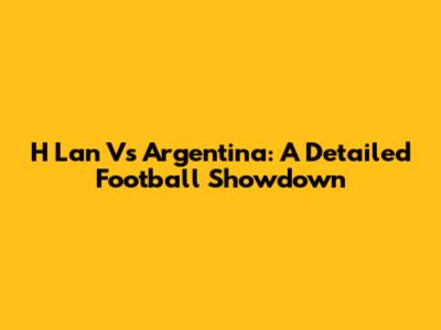H Lan Vs Argentina: A Detailed Football Showdown