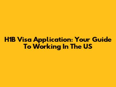 H1B Visa Application: Your Guide To Working In The US