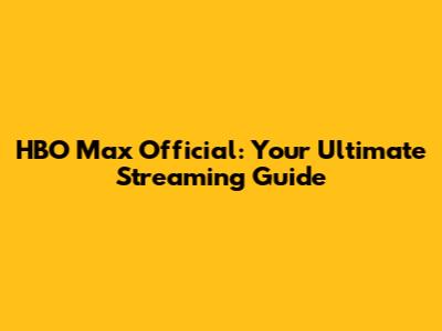 HBO Max Official: Your Ultimate Streaming Guide