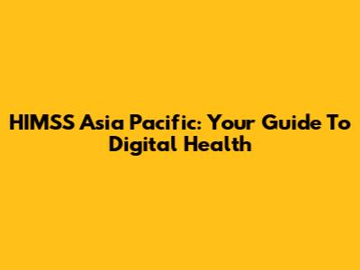 HIMSS Asia Pacific: Your Guide To Digital Health