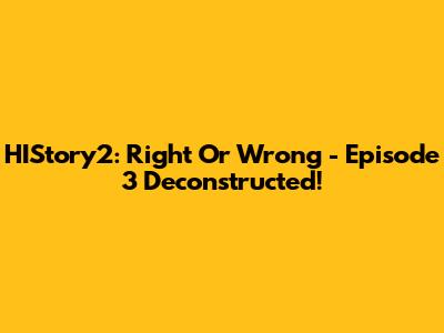 HIStory2: Right Or Wrong - Episode 3 Deconstructed!