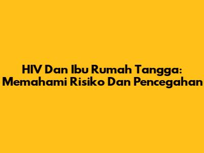 HIV Dan Ibu Rumah Tangga: Memahami Risiko Dan Pencegahan
