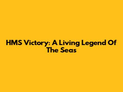 HMS Victory: A Living Legend Of The Seas