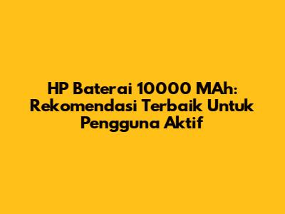 HP Baterai 10000 MAh: Rekomendasi Terbaik Untuk Pengguna Aktif