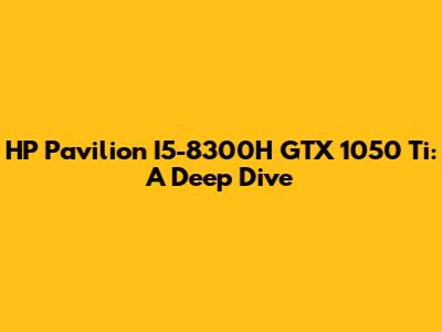 HP Pavilion I5-8300H GTX 1050 Ti: A Deep Dive