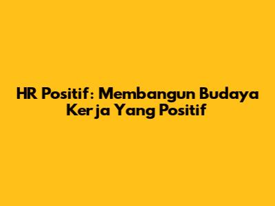 HR Positif: Membangun Budaya Kerja Yang Positif
