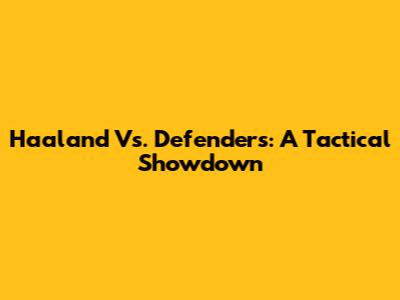 Haaland Vs. Defenders: A Tactical Showdown