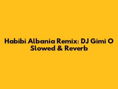 Habibi Albania Remix: DJ Gimi O Slowed & Reverb