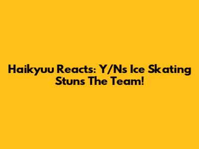 Haikyuu Reacts: Y/N's Ice Skating Stuns The Team!