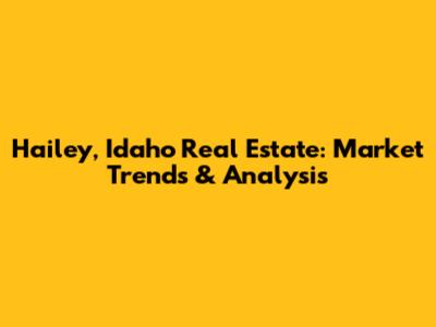 Hailey, Idaho Real Estate: Market Trends & Analysis