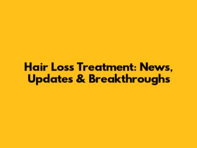 Hair Loss Treatment: News, Updates & Breakthroughs