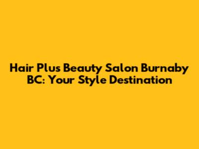 Hair Plus Beauty Salon Burnaby BC: Your Style Destination