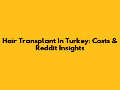 Hair Transplant In Turkey: Costs & Reddit Insights