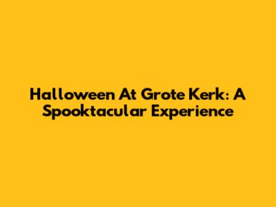 Halloween At Grote Kerk: A Spooktacular Experience