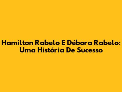 Hamilton Rabelo E Débora Rabelo: Uma História De Sucesso
