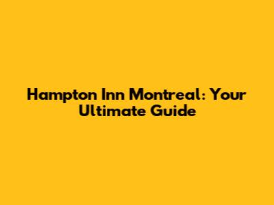 Hampton Inn Montreal: Your Ultimate Guide