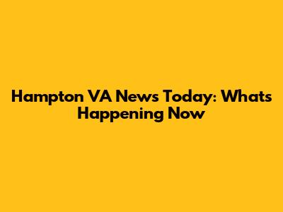 Hampton VA News Today: What's Happening Now
