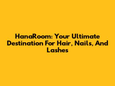 HanaRoom: Your Ultimate Destination For Hair, Nails, And Lashes