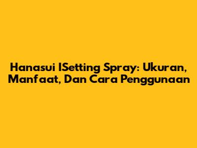 Hanasui ISetting Spray: Ukuran, Manfaat, Dan Cara Penggunaan