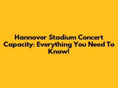 Hannover Stadium Concert Capacity: Everything You Need To Know!