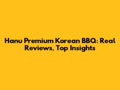 Hanu Premium Korean BBQ: Real Reviews, Top Insights