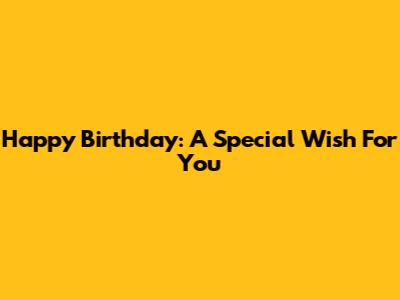 Happy Birthday: A Special Wish For You