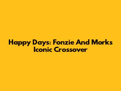 Happy Days: Fonzie And Mork's Iconic Crossover
