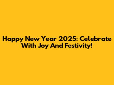 Happy New Year 2025: Celebrate With Joy And Festivity!