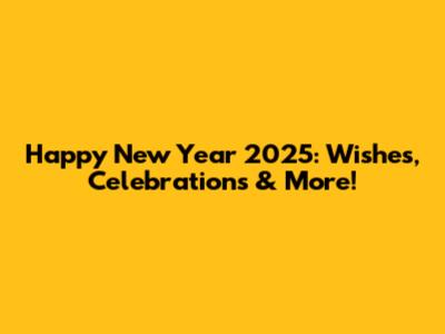 Happy New Year 2025: Wishes, Celebrations & More!