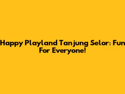 Happy Playland Tanjung Selor: Fun For Everyone!