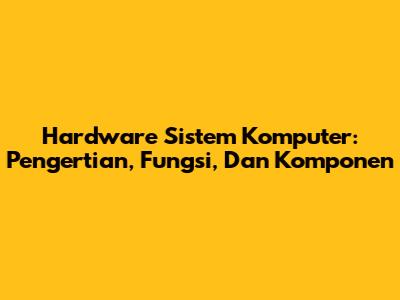 Hardware Sistem Komputer: Pengertian, Fungsi, Dan Komponen