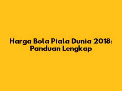 Harga Bola Piala Dunia 2018: Panduan Lengkap