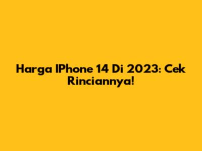 Harga IPhone 14 Di 2023: Cek Rinciannya!