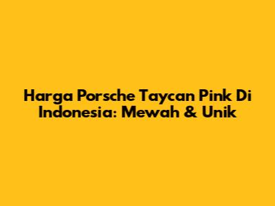 Harga Porsche Taycan Pink Di Indonesia: Mewah & Unik