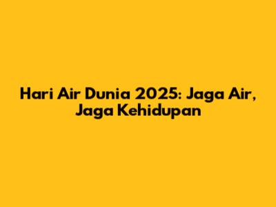 Hari Air Dunia 2025: Jaga Air, Jaga Kehidupan